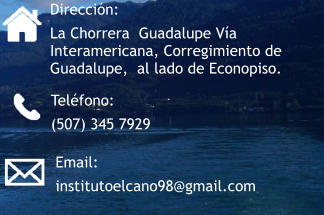 Teléfono: (507) 345 7929 Dirección:  La Chorrera  Guadalupe Vía Interamericana, Corregimiento de Guadalupe,  al lado de Econopiso. Email: institutoelcano98@gmail.com
